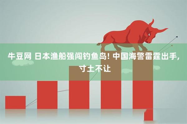 牛豆网 日本渔船强闯钓鱼岛! 中国海警雷霆出手, 寸土不让