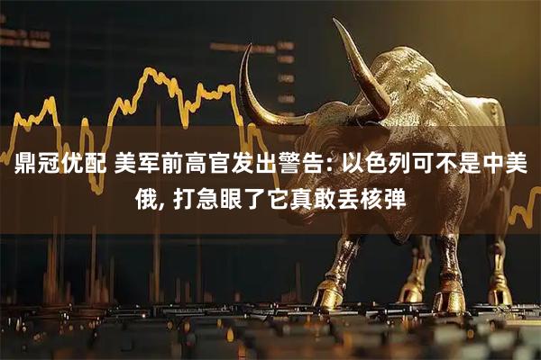 鼎冠优配 美军前高官发出警告: 以色列可不是中美俄, 打急眼了它真敢丢核弹