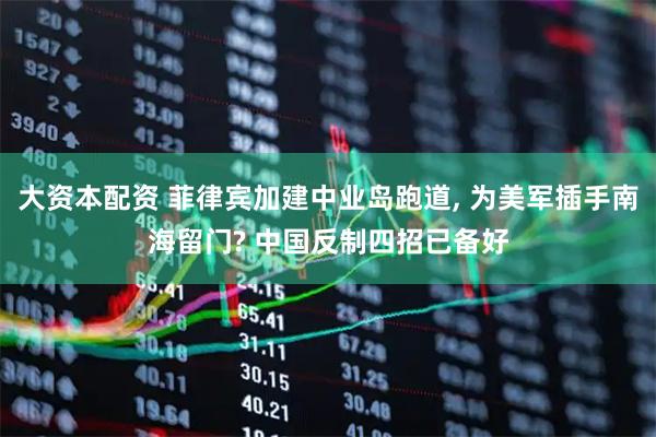 大资本配资 菲律宾加建中业岛跑道, 为美军插手南海留门? 中国反制四招已备好